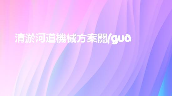 清淤河道機械方案關(guān)鍵技術(shù)揭秘：提升清淤效率的突破性方法！